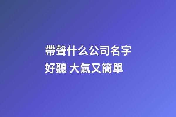 帶聲什么公司名字好聽 大氣又簡單-第1張-公司起名-玄機派